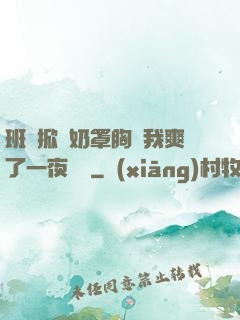 班長掀開奶罩胸讓我爽了一夜視頻