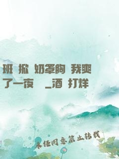 班長掀開奶罩胸讓我爽了一夜視頻