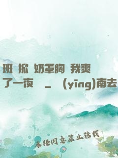 班長掀開奶罩胸讓我爽了一夜視頻