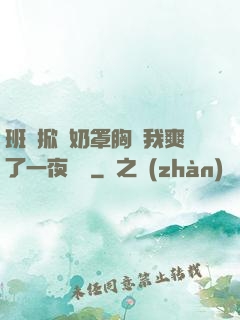 班長掀開奶罩胸讓我爽了一夜視頻