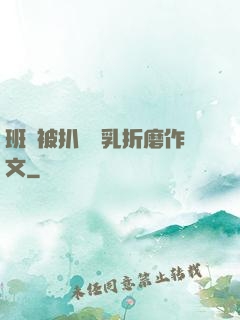 班長被扒開雙乳折磨作文