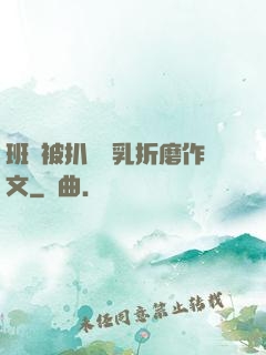 班長被扒開雙乳折磨作文