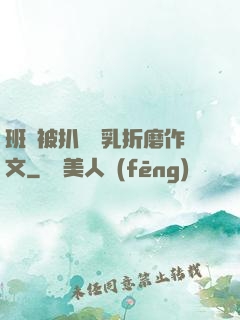 班長被扒開雙乳折磨作文