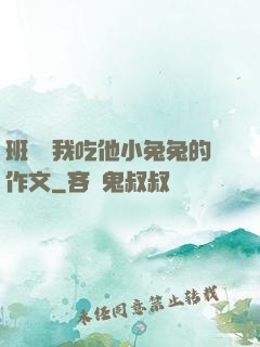 班長讓我吃他小兔兔的作文