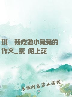 班長讓我吃他小兔兔的作文