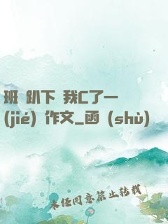 班長趴下讓我C了一節(jié)課作文