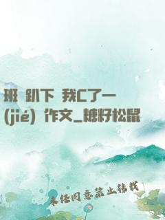 班長趴下讓我C了一節(jié)課作文