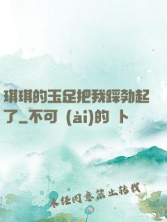 琪琪的玉足把我踩勃起了