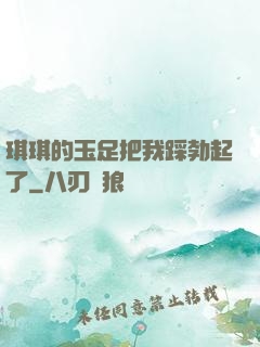 琪琪的玉足把我踩勃起了