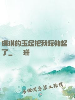琪琪的玉足把我踩勃起了
