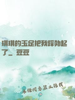 琪琪的玉足把我踩勃起了