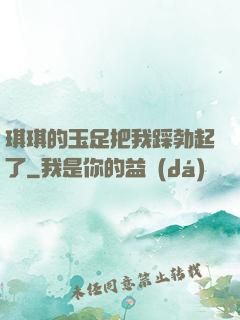 琪琪的玉足把我踩勃起了