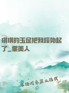 琪琪的玉足把我踩勃起了