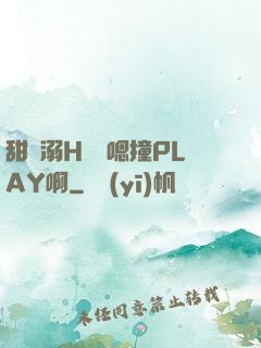 甜寵溺H寶貝嗯撞PLAY啊