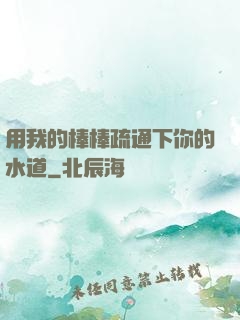 用我的棒棒疏通下你的水道