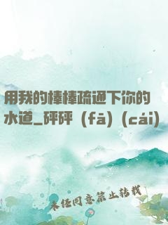 用我的棒棒疏通下你的水道