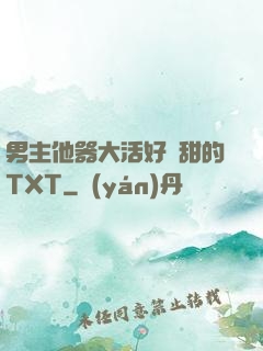 男主他器大活好瘋甜的TXT