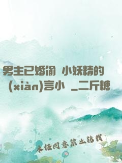 男主已婚偷歡小妖精的現(xiàn)言小說