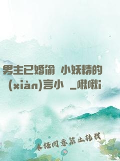 男主已婚偷歡小妖精的現(xiàn)言小說