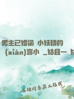 男主已婚偷歡小妖精的現(xiàn)言小說