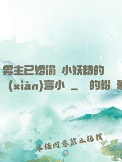 男主已婚偷歡小妖精的現(xiàn)言小說