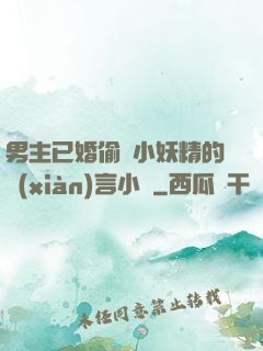 男主已婚偷歡小妖精的現(xiàn)言小說