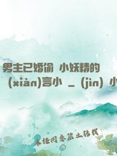 男主已婚偷歡小妖精的現(xiàn)言小說