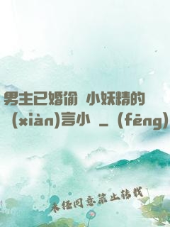 男主已婚偷歡小妖精的現(xiàn)言小說