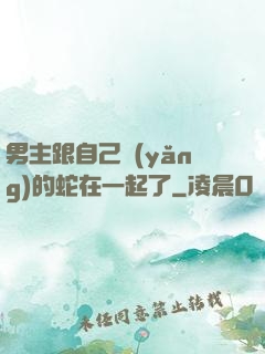 男主跟自己養(yǎng)的蛇在一起了