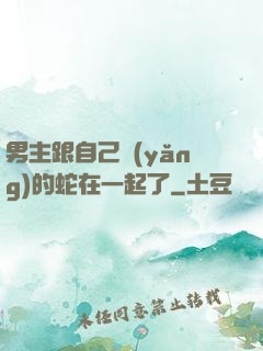 男主跟自己養(yǎng)的蛇在一起了