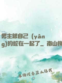 男主跟自己養(yǎng)的蛇在一起了
