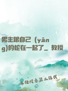 男主跟自己養(yǎng)的蛇在一起了