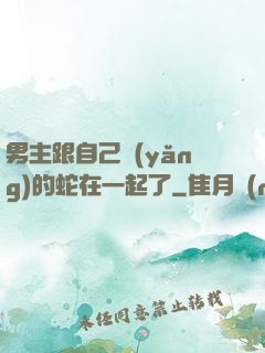 男主跟自己養(yǎng)的蛇在一起了