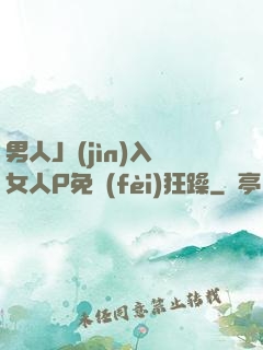 男人J進(jìn)入女人P免費(fèi)狂躁