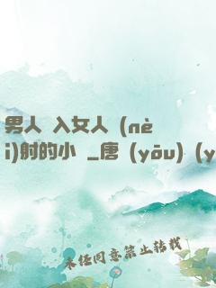 男人進入女人內(nèi)射的小說