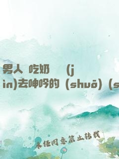 男人邊吃奶邊挵進(jìn)去呻吟的說(shuō)說(shuō)