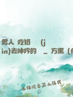 男人邊吃奶邊挵進(jìn)去呻吟的說說