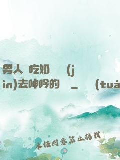 男人邊吃奶邊挵進(jìn)去呻吟的說說