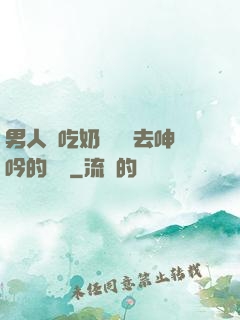 男人邊吃奶邊挵進去呻吟的說說