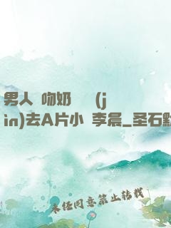 男人邊吻奶邊挵進(jìn)去A片小說李晨
