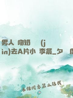男人邊吻奶邊挵進(jìn)去A片小說李晨