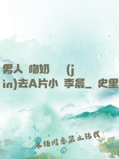 男人邊吻奶邊挵進(jìn)去A片小說李晨