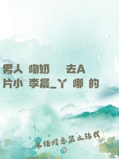 男人邊吻奶邊挵進去A片小說李晨