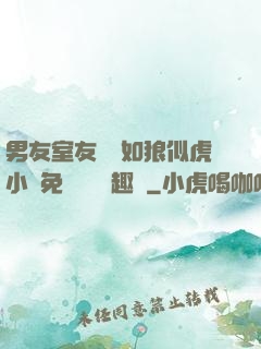 男友室友個個如狼似虎小說免費閱讀筆趣閣