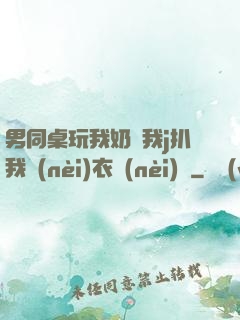 男同桌玩我奶頭我j扒我內(nèi)衣內(nèi)褲