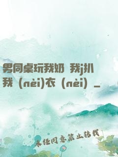 男同桌玩我奶頭我j扒我內(nèi)衣內(nèi)褲