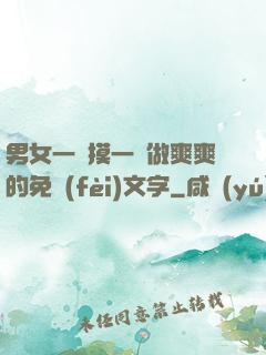 男女一邊摸一邊做爽爽的免費(fèi)文字