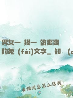男女一邊摸一邊做爽爽的免費(fèi)文字
