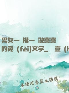 男女一邊摸一邊做爽爽的免費(fèi)文字