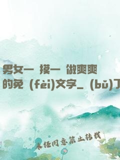 男女一邊摸一邊做爽爽的免費(fèi)文字